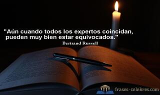 Aún cuando todos los expertos coincidan, pueden muy bien estar equivocados. Bertrand Russell