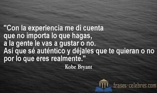 Con la experiencia me di cuenta que no importa lo que hagas, a la gente le vas a gustar o no. Así que sé auténtico y déjales que te quieran o no por lo que eres realmente. Kobe Bryant
