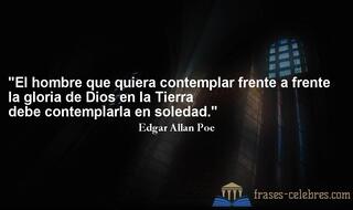 El hombre que quiera contemplar frente a frente la gloria de Dios en la Tierra debe contemplarla en soledad. Edgar Allan Poe