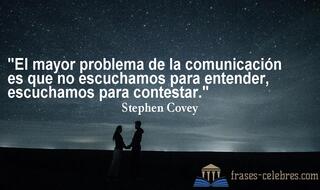 El mayor problema de la comunicación es que no escuchamos para entender, escuchamos para contestar. Stephen Covey