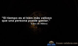 El tiempo es el bien más valioso que una persona puede gastar. Tales de Mileto