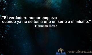 El verdadero humor empieza cuando ya no se toma uno en serio a sí mismo. Hermann Hesse