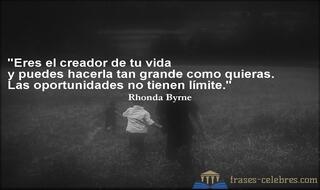 Eres el creador de tu vida y puedes hacerla tan grande como quieras. Las oportunidades no tienen límite. Rhonda Byrne