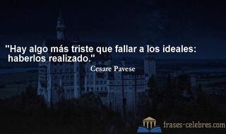 Hay algo más triste que fallar a los ideales: haberlos realizado. Cesare Pavese