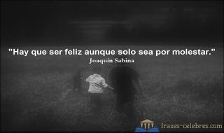 Hay que ser feliz aunque solo sea por molestar. Joaquín Sabina