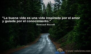 La buena vida es una vida inspirada por el amor y guiada por el conocimiento. Bertrand Russell