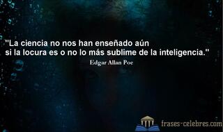 La ciencia no nos han enseñado aún si la locura es o no lo más sublime de la inteligencia. Edgar Allan Poe