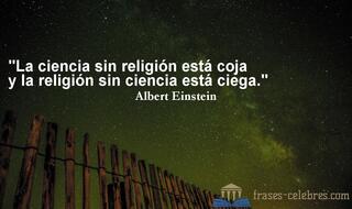 La ciencia sin religión está coja y la religión sin ciencia está ciega. Albert Einstein