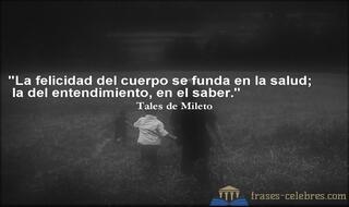 La felicidad del cuerpo se funda en la salud; la del entendimiento, en el saber. Tales de Mileto