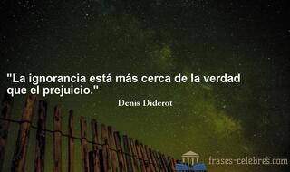 La ignorancia está más cerca de la verdad que el prejuicio. Denis Diderot