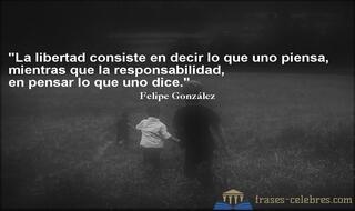 La libertad consiste en decir lo que uno piensa, mientras que la responsabilidad, en pensar lo que uno dice. Felipe González