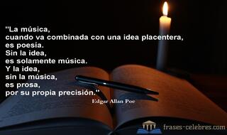 La música, cuando va combinada con una idea placentera, es poesía. Sin la idea, es solamente música. Y la idea, sin la música, es prosa, por su propia precisión. Edgar Allan Poe