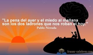 La pena del ayer y el miedo al mañana son los dos ladrones que nos roban el hoy. Pablo Neruda