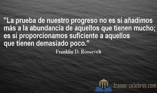 La prueba de nuestro progreso no es si añadimos más a la abundancia de aquellos que tienen mucho; es si proporcionamos suficiente a aquellos que tienen demasiado poco. Franklin D. Roosevelt