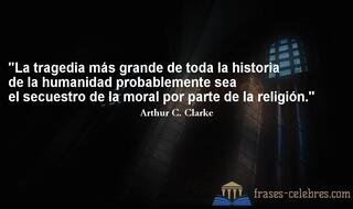 La tragedia más grande de toda la historia de la humanidad probablemente sea el secuestro de la moral por parte de la religión. Arthur C. Clarke