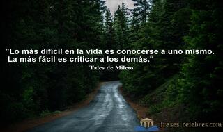 Lo más difícil en la vida es conocerse a uno mismo. La más fácil es criticar a los demás. Tales de Mileto