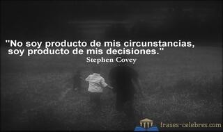 No soy producto de mis circunstancias, soy producto de mis decisiones. Stephen Covey
