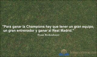 Para ganar la Champions hay que tener un gran equipo, un gran entrenador y ganar al Real Madrid. Franz Beckenbauer