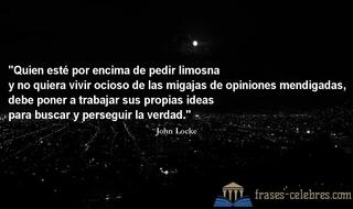 Quien esté por encima de pedir limosna y no quiera vivir ocioso de las migajas de opiniones mendigadas, debe poner a trabajar sus propias ideas para buscar y perseguir la verdad. John Locke