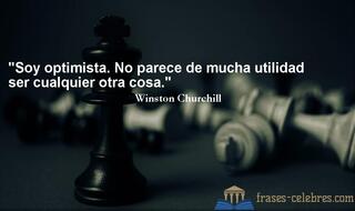 Soy optimista. No parece de mucha utilidad ser cualquier otra cosa. Winston Churchill