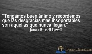 Tengamos buen ánimo y recordemos que las desgracias más insoportables son aquellas que nunca llegan. James Russell Lowell