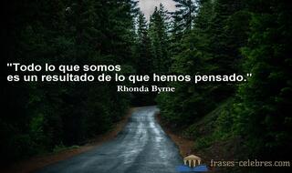 Todo lo que somos es un resultado de lo que hemos pensado. Rhonda Byrne