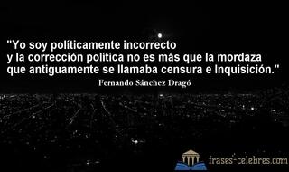 Yo soy políticamente incorrecto y la corrección política no es más que la mordaza que antiguamente se llamaba censura e Inquisición. Fernando Sánchez Dragó