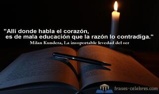 Allí donde habla el corazón, es de mala educación que la razón lo contradiga. Milan Kundera