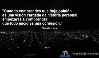 Cuando comprendes que toda opinión es una visión cargada de historia personal, empezarás a comprender que todo juicio es una confesión. Nikola Tesla