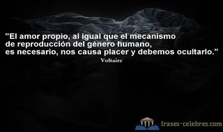El amor propio, al igual que el mecanismo de reproducción del género humano, es necesario, nos causa placer y debemos ocultarlo. Voltaire