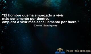 El hombre que ha empezado a vivir más seriamente por dentro, empieza a vivir más sencillamente por fuera. Ernest Hemingway