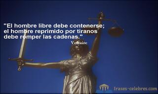 El hombre libre debe contenerse; el hombre reprimido por tiranos debe romper las cadenas. Voltaire