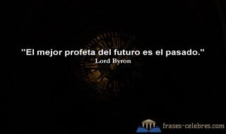 El mejor profeta del futuro es el pasado. Lord Byron