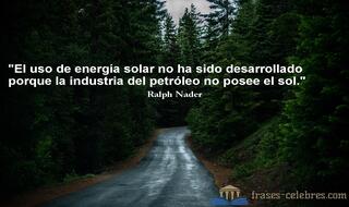 El uso de energía solar no ha sido desarrollado porque la industria del petróleo no posee el sol. Ralph Nader