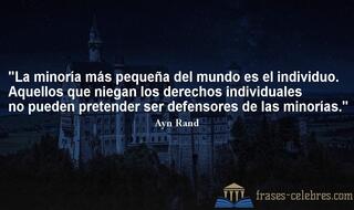 La minoría más pequeña del mundo es el individuo. Aquellos que niegan los derechos individuales no pueden pretender ser defensores de las minorías. Ayn Rand