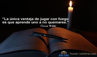 La única ventaja de jugar con fuego es que aprende uno a no quemarse. Óscar Wilde