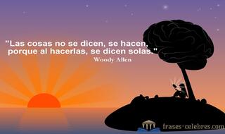 Las cosas no se dicen, se hacen, porque al hacerlas, se dicen solas. Woody Allen