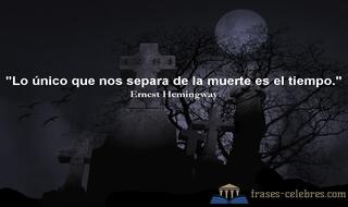 Lo único que nos separa de la muerte es el tiempo. Ernest Hemingway