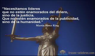 Necesitamos líderes que no estén enamorados del dinero, sino de la justicia. Que no estén enamorados de la publicidad, sino de la humanidad. Martin Luter King