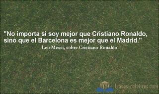 No importa si soy mejor que Cristiano Ronaldo, sino que el Barcelona es mejor que el Madrid. Leo Messi