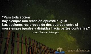 Para toda acción hay siempre una reacción opuesta e igual. Las acciones recíprocas de dos cuerpos entre sí son siempre iguales y dirigidas hacia partes contrarias. Isaac Newton