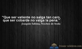 Que ser valiente no salga tan caro, que ser cobarde no valga la pena. Joaquín Sabina